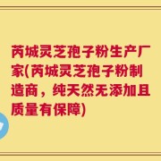 芮城灵芝孢子粉生产厂家(芮城灵芝孢子粉制造商，纯天然无添加且质量有保障)