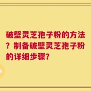 破壁灵芝孢子粉的方法？制备破壁灵芝孢子粉的详细步骤？