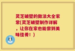 灵芝破壁的做法大全家常(灵芝破壁制作详解，让你在家也能尝到美味佳肴！)