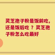 灵芝孢子粉是饭前吃,还是饭后吃 ？灵芝孢子粉怎么吃最好