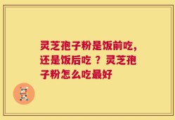 灵芝孢子粉是饭前吃,还是饭后吃 ？灵芝孢子粉怎么吃最好