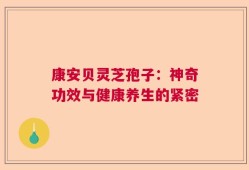 康安贝灵芝孢子：神奇功效与健康养生的紧密
