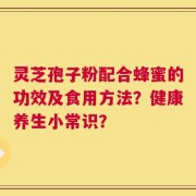 灵芝孢子粉配合蜂蜜的功效及食用方法？健康养生小常识？