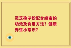 灵芝孢子粉配合蜂蜜的功效及食用方法？健康养生小常识？