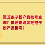 灵芝孢子粉产品批号查询？快速查询灵芝孢子粉产品批号？