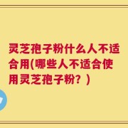 灵芝孢子粉什么人不适合用(哪些人不适合使用灵芝孢子粉？)