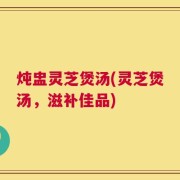炖盅灵芝煲汤(灵芝煲汤，滋补佳品)