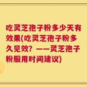 吃灵芝孢子粉多少天有效果(吃灵芝孢子粉多久见效？——灵芝孢子粉服用时间建议)