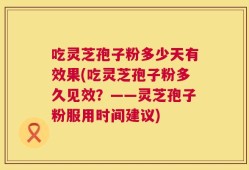 吃灵芝孢子粉多少天有效果(吃灵芝孢子粉多久见效？——灵芝孢子粉服用时间建议)