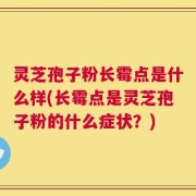 灵芝孢子粉长霉点是什么样(长霉点是灵芝孢子粉的什么症状？)
