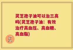 灵芝孢子油可以治三高吗(灵芝孢子油：有效治疗高血压、高血糖、高血脂)