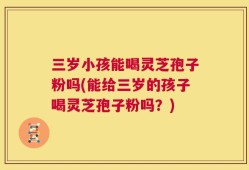 三岁小孩能喝灵芝孢子粉吗(能给三岁的孩子喝灵芝孢子粉吗？)