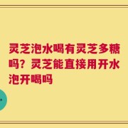 灵芝泡水喝有灵芝多糖吗？灵芝能直接用开水泡开喝吗