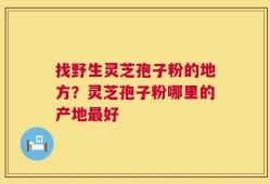找野生灵芝孢子粉的地方？灵芝孢子粉哪里的产地最好