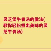 灵芝煲牛骨汤的做法(教你轻松煮出美味的灵芝牛骨汤)