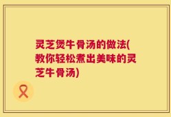 灵芝煲牛骨汤的做法(教你轻松煮出美味的灵芝牛骨汤)