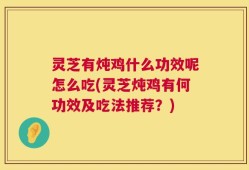 灵芝有炖鸡什么功效呢怎么吃(灵芝炖鸡有何功效及吃法推荐？)