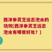 西洋参灵芝远志泡水的功效(西洋参灵芝远志泡水有哪些好处？)