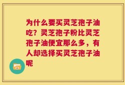 为什么要买灵芝孢子油吃？灵芝孢子粉比灵芝孢子油便宜那么多，有人却选择买灵芝孢子油呢