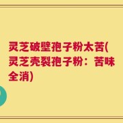 灵芝破壁孢子粉太苦(灵芝壳裂孢子粉：苦味全消)