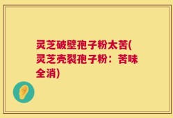 灵芝破壁孢子粉太苦(灵芝壳裂孢子粉：苦味全消)