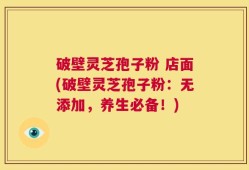破壁灵芝孢子粉 店面(破壁灵芝孢子粉：无添加，养生必备！)