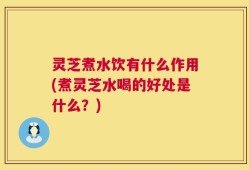灵芝煮水饮有什么作用(煮灵芝水喝的好处是什么？)