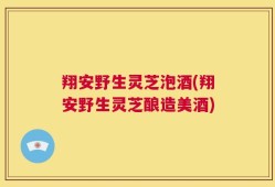 翔安野生灵芝泡酒(翔安野生灵芝酿造美酒)