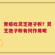 胃癌吃灵芝孢子粉？灵芝孢子粉有何作用呢