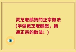 灵芝老鹅煲的正宗做法(学做灵芝老鹅煲，精通正宗的做法！)
