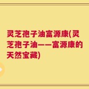 灵芝孢子油富源康(灵芝孢子油——富源康的天然宝藏)