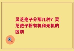 灵芝孢子分那几种？灵芝孢子粉有机和无机的区别