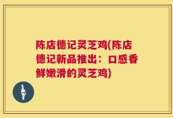 陈店德记灵芝鸡(陈店德记新品推出：口感香鲜嫩滑的灵芝鸡)