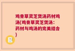 鸡骨草灵芝煲汤药材鸡汤(鸡骨草灵芝煲汤：药材与鸡汤的完美结合)