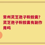 常州灵芝孢子粉胶囊？灵芝孢子粉胶囊有副作用吗