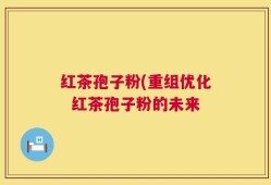 红茶孢子粉(重组优化  红茶孢子粉的未来