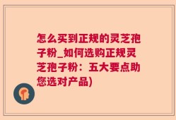 怎么买到正规的灵芝孢子粉_如何选购正规灵芝孢子粉：五大要点助您选对产品)