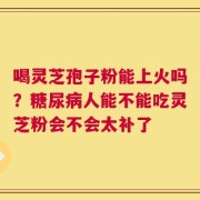 喝灵芝孢子粉能上火吗？糖尿病人能不能吃灵芝粉会不会太补了
