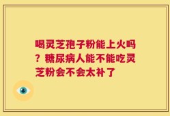 喝灵芝孢子粉能上火吗？糖尿病人能不能吃灵芝粉会不会太补了