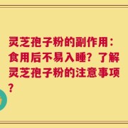 灵芝孢子粉的副作用：食用后不易入睡？了解灵芝孢子粉的注意事项？