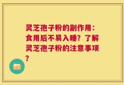 灵芝孢子粉的副作用：食用后不易入睡？了解灵芝孢子粉的注意事项？