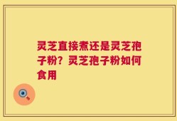 灵芝直接煮还是灵芝孢子粉？灵芝孢子粉如何食用