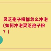 灵芝孢子粉都怎么冲泡(如何冲泡灵芝孢子粉？)