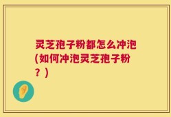 灵芝孢子粉都怎么冲泡(如何冲泡灵芝孢子粉？)