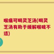 喉痛可喝灵芝汤(喝灵芝汤有助于缓解喉咙不适)