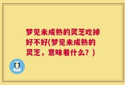梦见未成熟的灵芝吃掉好不好(梦见未成熟的灵芝，意味着什么？)