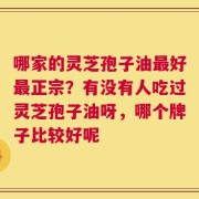 哪家的灵芝孢子油最好最正宗？有没有人吃过灵芝孢子油呀，哪个牌子比较好呢