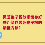 灵芝孢子粉放哪储存好些？储存灵芝孢子粉的最佳方法？