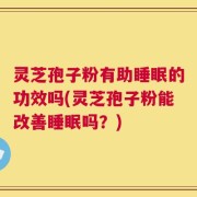 灵芝孢子粉有助睡眠的功效吗(灵芝孢子粉能改善睡眠吗？)