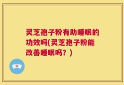 灵芝孢子粉有助睡眠的功效吗(灵芝孢子粉能改善睡眠吗？)